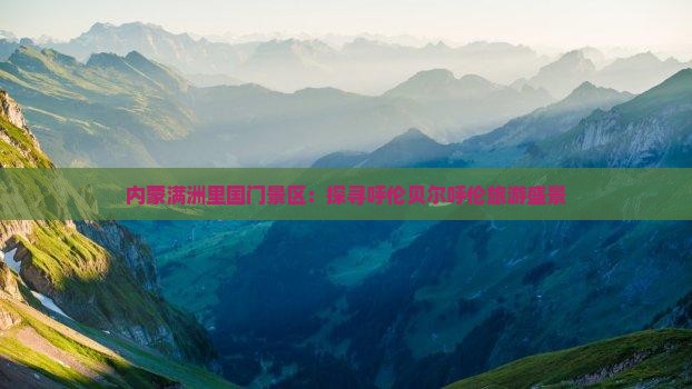 内蒙满洲里国门景区：探寻呼伦贝尔呼伦旅游盛景