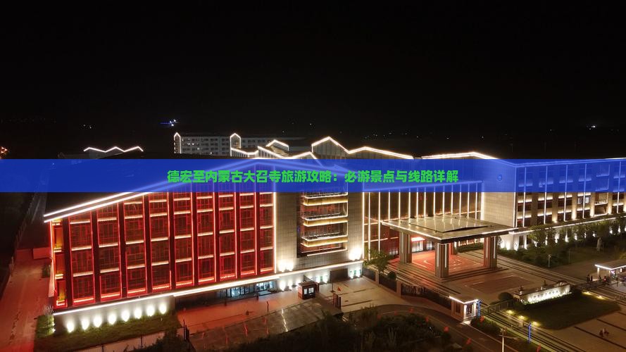 德宏至内蒙古大召寺旅游攻略：必游景点与线路详解