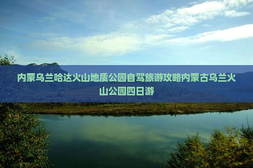 内蒙乌兰哈达火山地质公园自驾旅游攻略内蒙古乌兰火山公园四日游