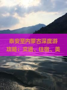 泰安至内蒙古深度游攻略：交通、住宿、美食、景点全方位指南