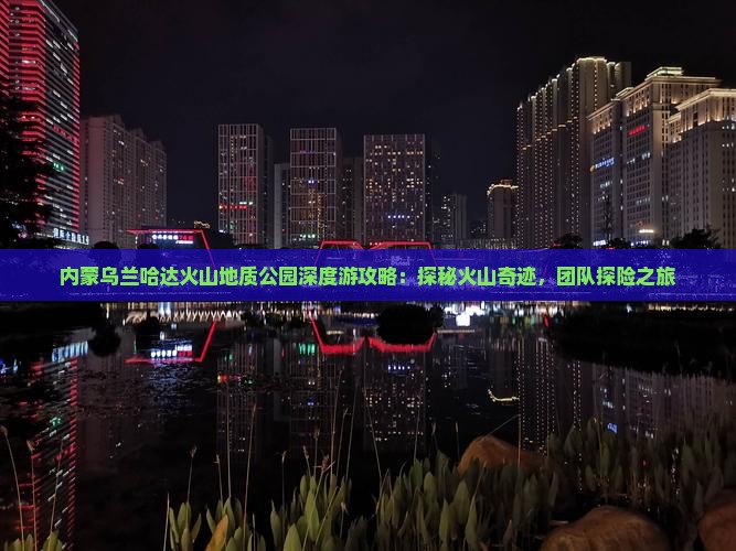 内蒙乌兰哈达火山地质公园深度游攻略：探秘火山奇迹，团队探险之旅