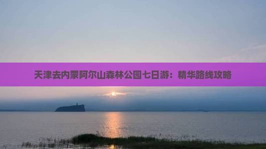 天津去内蒙阿尔山森林公园七日游：精华路线攻略