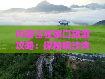 内蒙古张家口旅游攻略：探秘响沙湾沙湾秘境