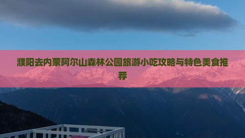 濮阳去内蒙阿尔山森林公园旅游小吃攻略与特色美食推荐