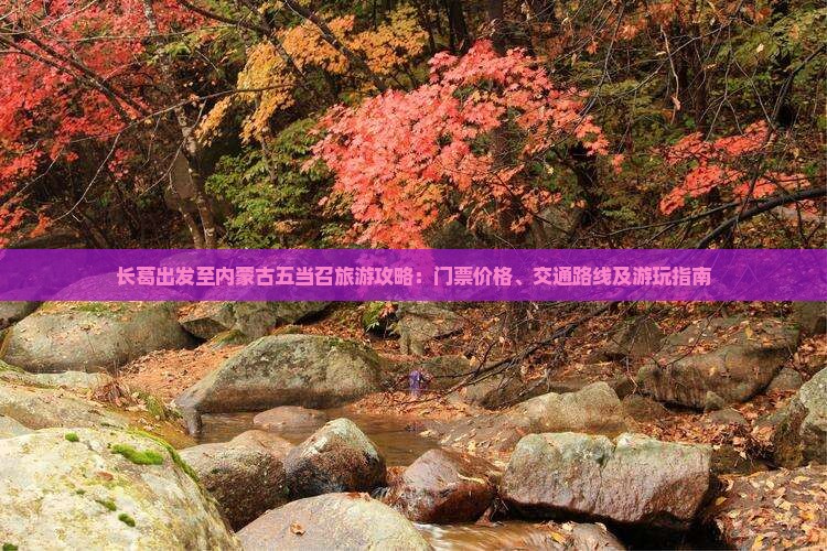 长葛出发至内蒙古五当召旅游攻略：门票价格、交通路线及游玩指南