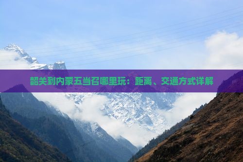 韶关到内蒙五当召哪里玩：距离、交通方式详解
