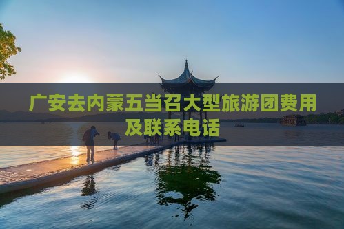 广安去内蒙五当召大型旅游团费用及联系电话