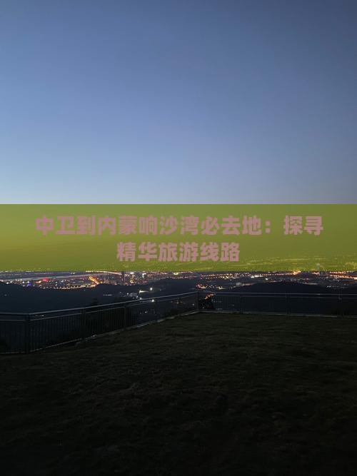 中卫到内蒙响沙湾必去地：探寻精华旅游线路