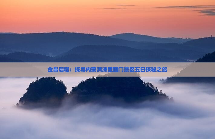 金昌启程：探寻内蒙满洲里国门景区五日探秘之旅