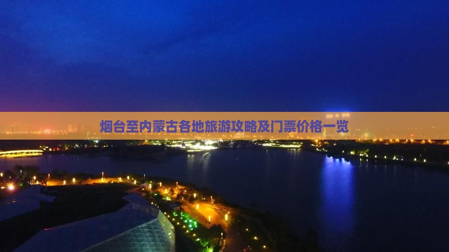 烟台至内蒙古各地旅游攻略及门票价格一览