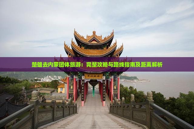 楚雄去内蒙团体旅游：完整攻略与路线指南及距离解析