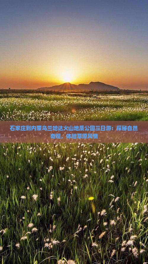 石家庄到内蒙乌兰哈达火山地质公园三日游：探秘自然奇观，体验草原风情