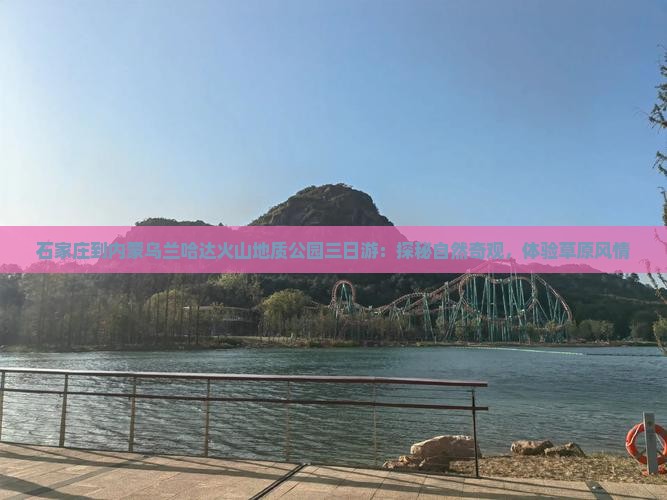 石家庄到内蒙乌兰哈达火山地质公园三日游：探秘自然奇观，体验草原风情