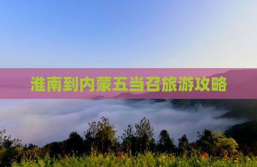 淮南到内蒙五当召旅游攻略