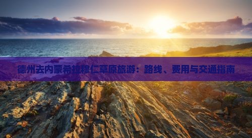德州去内蒙希拉穆仁草原旅游：路线、费用与交通指南