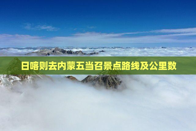 日喀则去内蒙五当召景点路线及公里数