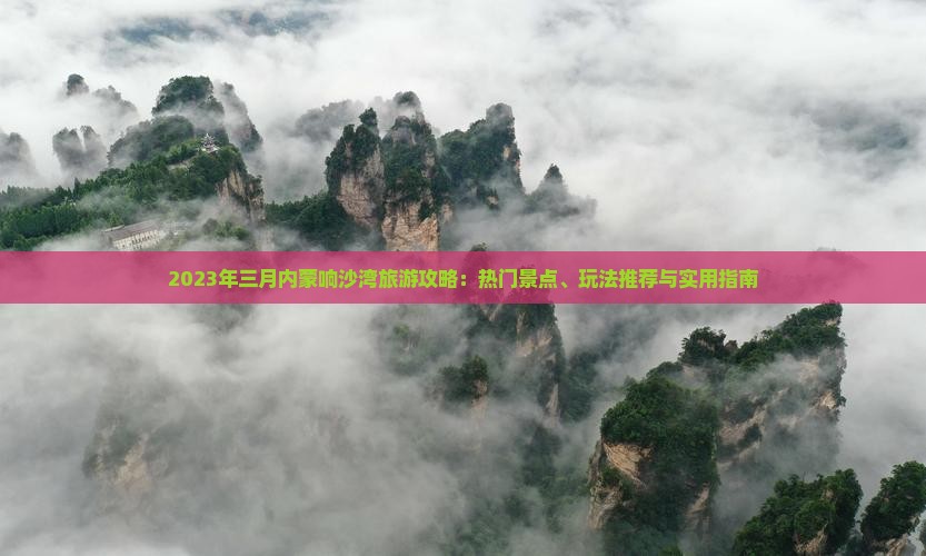 2023年三月内蒙响沙湾旅游攻略：热门景点、玩法推荐与实用指南