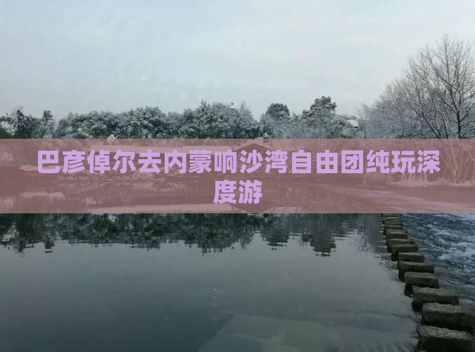 巴彦倬尔去内蒙响沙湾自由团纯玩深度游
