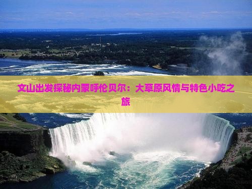 文山出发探秘内蒙呼伦贝尔：大草原风情与特色小吃之旅