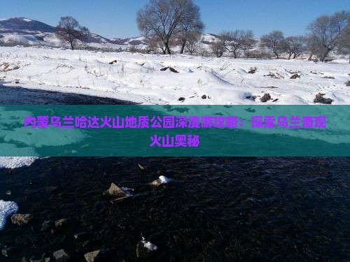 内蒙乌兰哈达火山地质公园深度游攻略：探索乌兰奇观火山奥秘