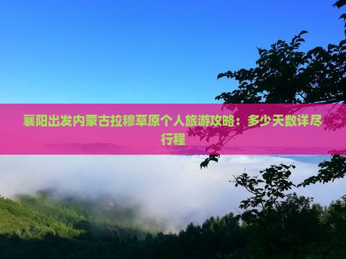 襄阳出发内蒙古拉穆草原个人旅游攻略：多少天数详尽行程