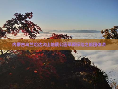 内蒙古乌兰哈达火山地质公园草原探险之旅团体游