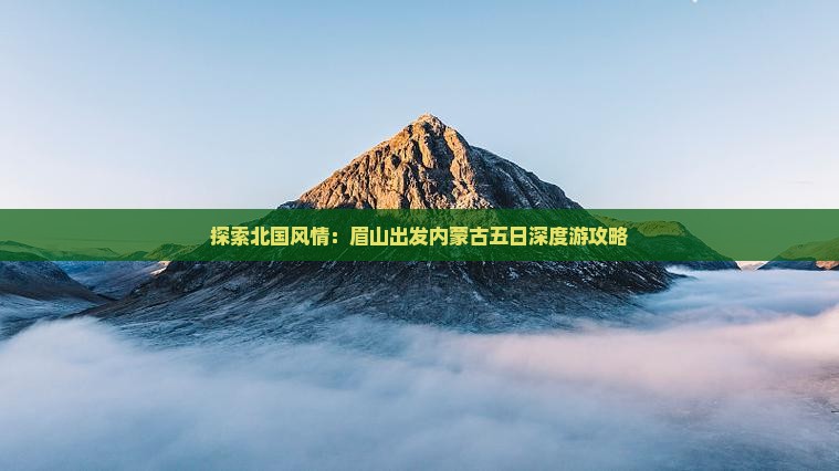 探索北国风情：眉山出发内蒙古五日深度游攻略