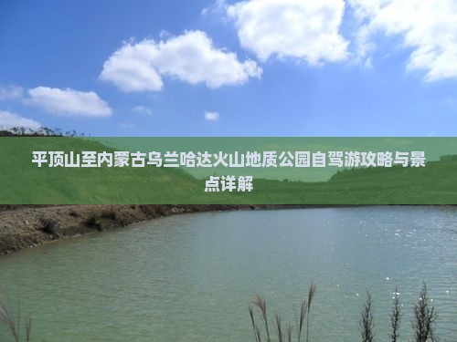 平顶山至内蒙古乌兰哈达火山地质公园自驾游攻略与景点详解