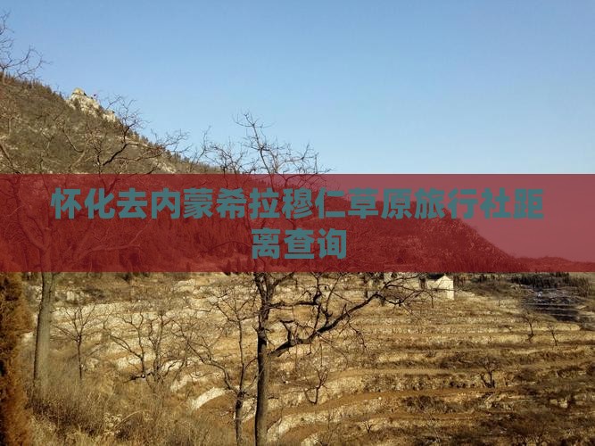 怀化去内蒙希拉穆仁草原旅行社距离查询