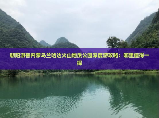 朝阳游客内蒙乌兰哈达火山地质公园深度游攻略：哪里值得一探