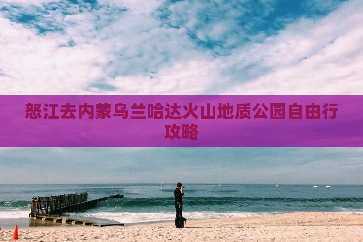 怒江去内蒙乌兰哈达火山地质公园自由行攻略