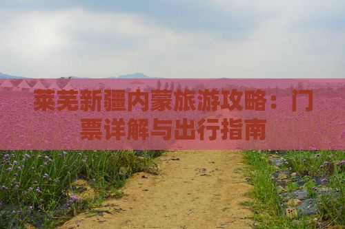 莱芜新疆内蒙旅游攻略：门票详解与出行指南