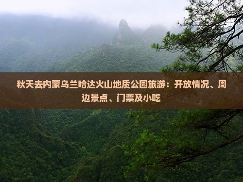 秋天去内蒙乌兰哈达火山地质公园旅游：开放情况、周边景点、门票及小吃