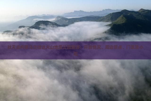 秋天去内蒙乌兰哈达火山地质公园旅游：开放情况、周边景点、门票及小吃