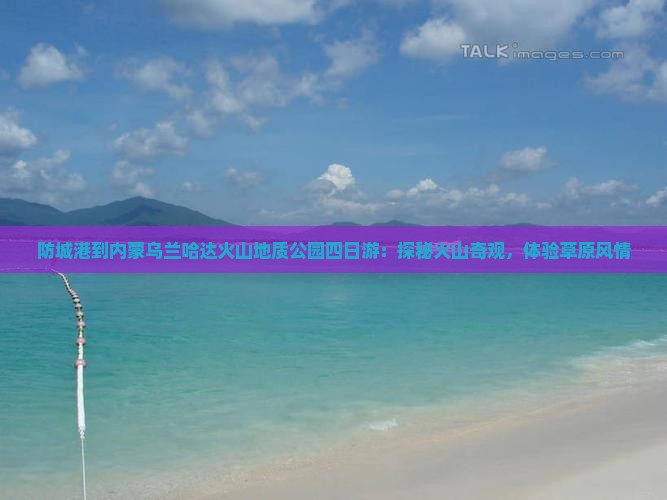 防城港到内蒙乌兰哈达火山地质公园四日游：探秘火山奇观，体验草原风情