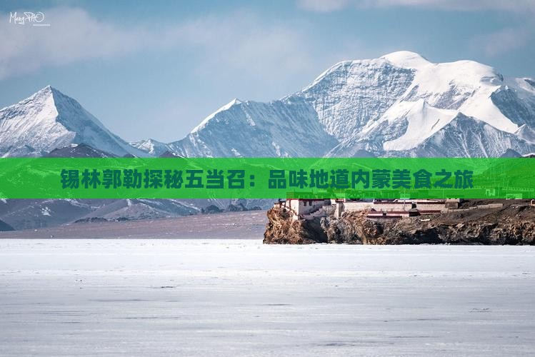 锡林郭勒探秘五当召：品味地道内蒙美食之旅