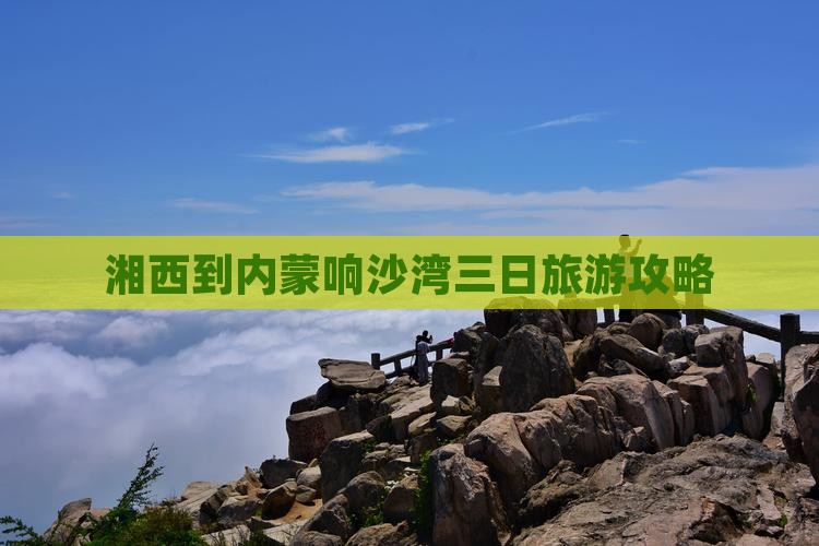 湘西到内蒙响沙湾三日旅游攻略