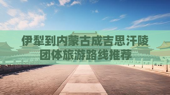 伊犁到内蒙古成吉思汗陵团体旅游路线推荐