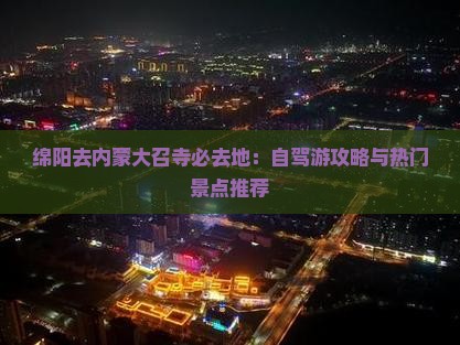 绵阳去内蒙大召寺必去地：自驾游攻略与热门景点推荐