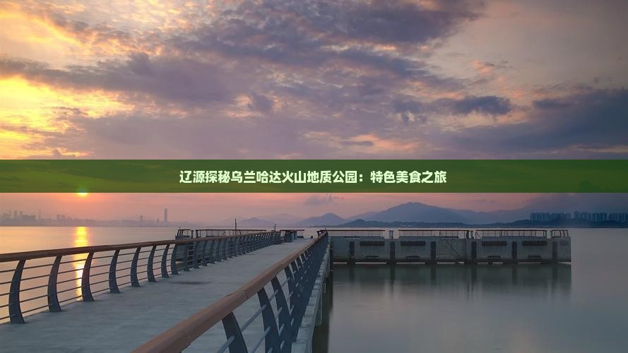 辽源探秘乌兰哈达火山地质公园：特色美食之旅