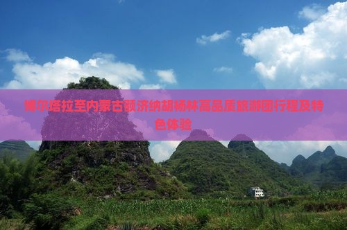 博尔塔拉至内蒙古额济纳胡杨林高品质旅游团行程及特色体验