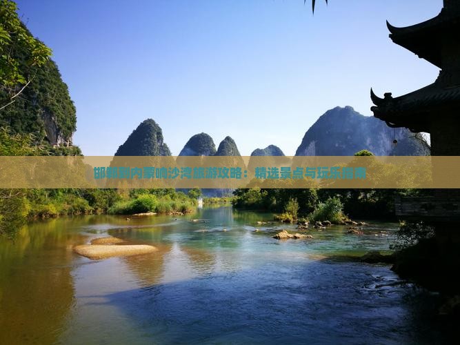 邯郸到内蒙响沙湾旅游攻略：精选景点与玩乐指南