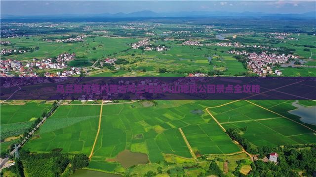 乌兰察布至内蒙古乌兰哈达火山地质公园景点全攻略