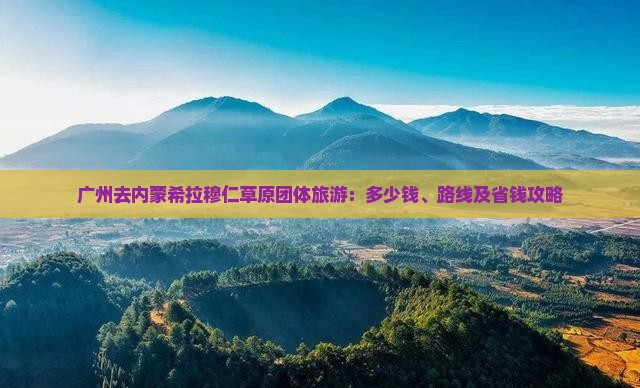 广州去内蒙希拉穆仁草原团体旅游：多少钱、路线及省钱攻略
