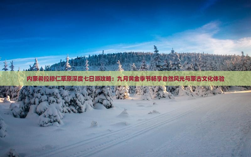 内蒙希拉穆仁草原深度七日游攻略：九月黄金季节畅享自然风光与蒙古文化体验
