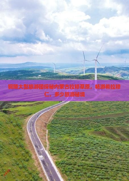 铜陵大型旅游团探秘内蒙古拉穆草原，畅游希拉穆仁，多少旅游秘境
