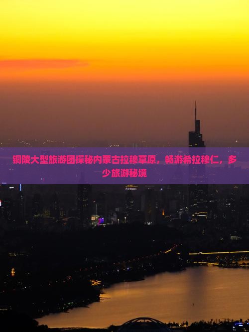 铜陵大型旅游团探秘内蒙古拉穆草原，畅游希拉穆仁，多少旅游秘境