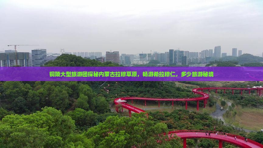 铜陵大型旅游团探秘内蒙古拉穆草原，畅游希拉穆仁，多少旅游秘境
