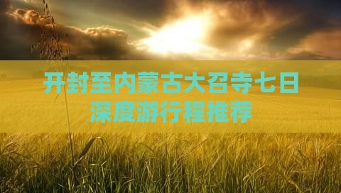 开封至内蒙古大召寺七日深度游行程推荐