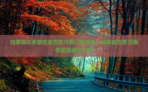 内蒙鄂尔多斯市成吉思汗陵门票攻略：探秘成吉思汗陵景区旅游区之旅